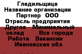 Гладильщица › Название организации ­ Партнер, ООО › Отрасль предприятия ­ Другое › Минимальный оклад ­ 1 - Все города Работа » Вакансии   . Ивановская обл.